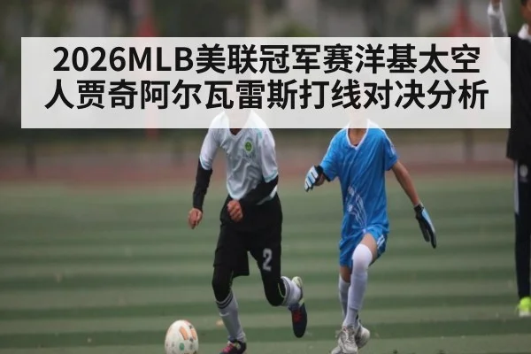 2026MLB美联冠军赛洋基太空人贾奇阿尔瓦雷斯打线对决分析