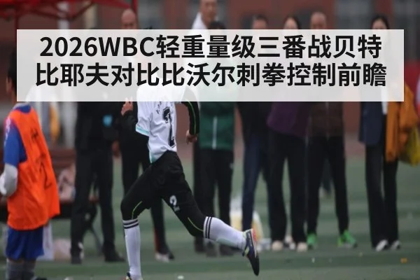 2026WBC轻重量级三番战贝特比耶夫对比比沃尔刺拳控制前瞻